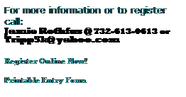 Text Box: For more information or to register call: 
Jamie Rothfus @ 732-613-0613 or
Tripp5k@ yahoo.com

Register Online Now!

Printable Entry Form



